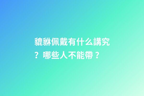 貔貅佩戴有什么講究？哪些人不能帶？